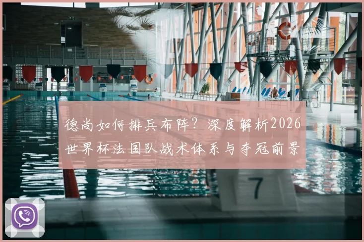 德尚如何排兵布阵?深度解析2026世界杯法国队战术体系与夺冠前景