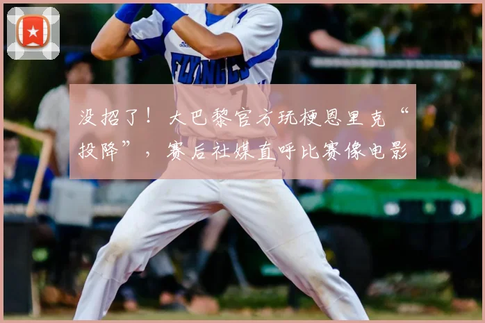 没招了!大巴黎官方玩梗恩里克“投降”,赛后社媒直呼比赛像电影