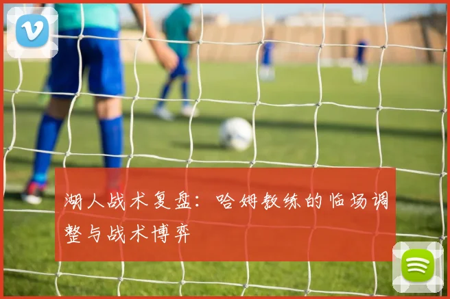 湖人战术复盘:哈姆教练的临场调整与战术博弈