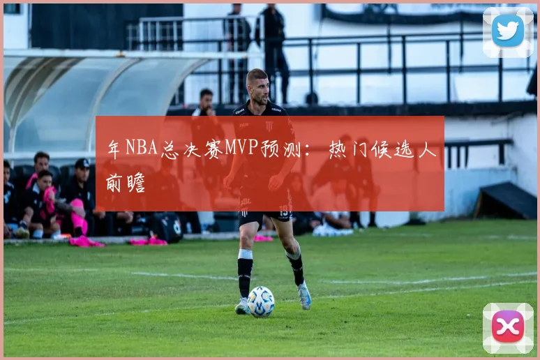 年NBA总决赛MVP预测：热门候选人前瞻