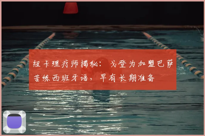 纽卡理疗师揭秘:戈登为加盟巴萨苦练西班牙语,早有长期准备
