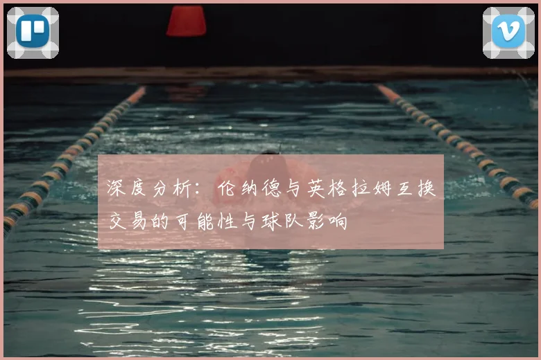 深度分析:伦纳德与英格拉姆互换交易的可能性与球队影响