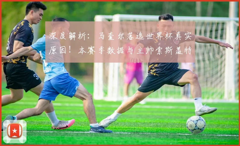 深度解析:马奎尔落选世界杯真实原因!本赛季数据与主帅索斯盖特考量揭秘