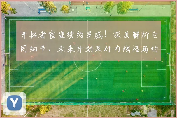 开拓者官宣续约罗威!深度解析合同细节、未来计划及对内线格局的影响
