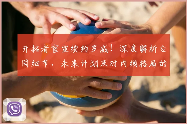 开拓者官宣续约罗威!深度解析合同细节、未来计划及对内线格局的影响