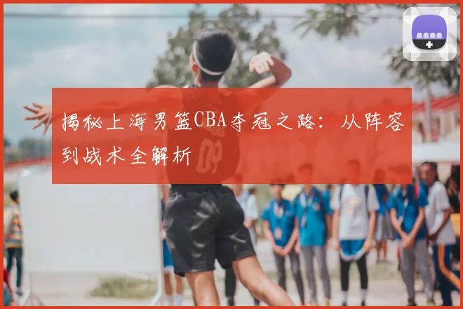 揭秘上海男篮CBA夺冠之路:从阵容到战术全解析