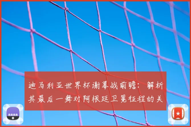 迪马利亚世界杯谢幕战前瞻:解析其最后一舞对阿根廷卫冕征程的关键影响