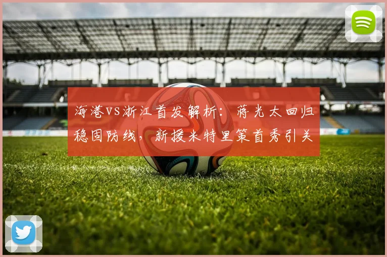 海港vs浙江首发解析：蒋光太回归稳固防线，新援米特里策首秀引关注