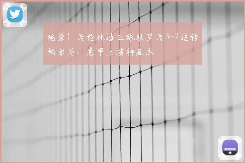 绝杀！马伦独造三球助罗马3-2逆转帕尔马，意甲上演神剧本