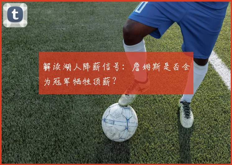 解读湖人降薪信号:詹姆斯是否会为冠军牺牲顶薪?