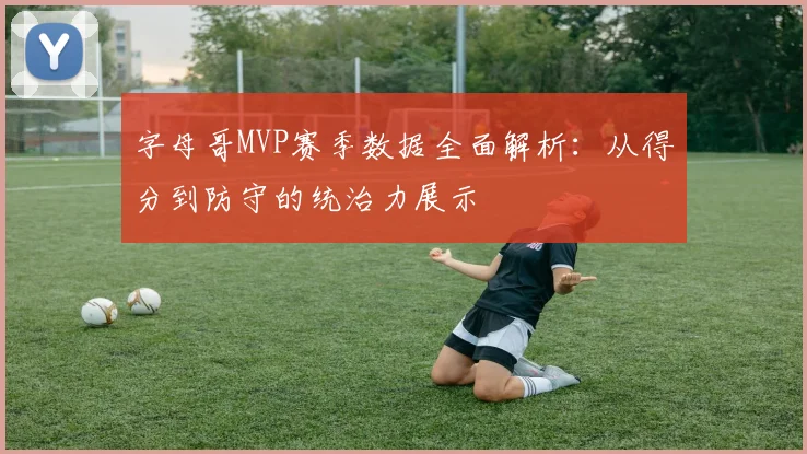 字母哥MVP赛季数据全面解析:从得分到防守的统治力展示