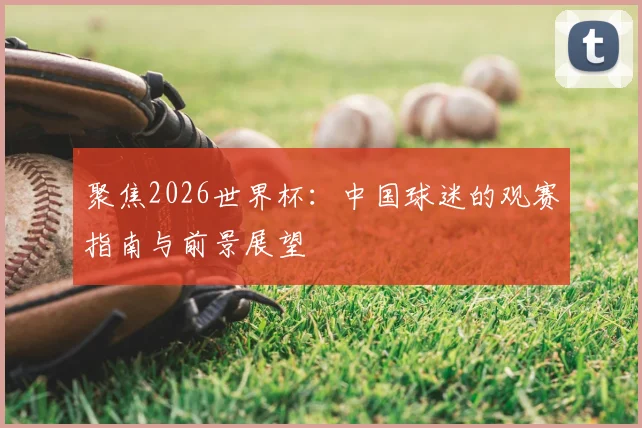 聚焦2026世界杯:中国球迷的观赛指南与前景展望