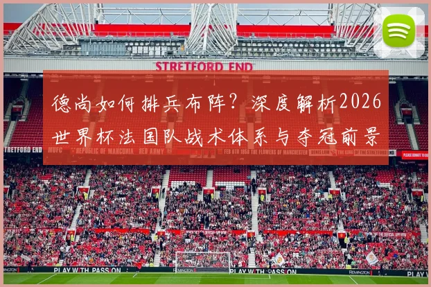 德尚如何排兵布阵?深度解析2026世界杯法国队战术体系与夺冠前景