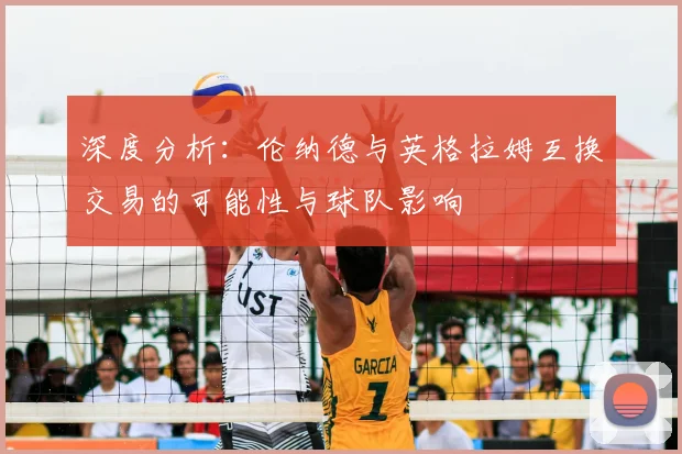 深度分析:伦纳德与英格拉姆互换交易的可能性与球队影响